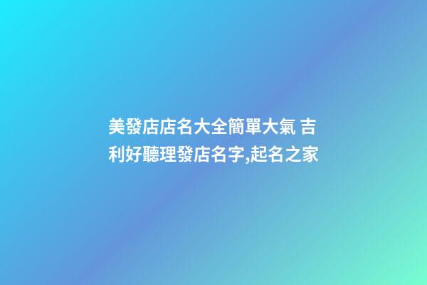 美發店店名大全簡單大氣 吉利好聽理發店名字,起名之家